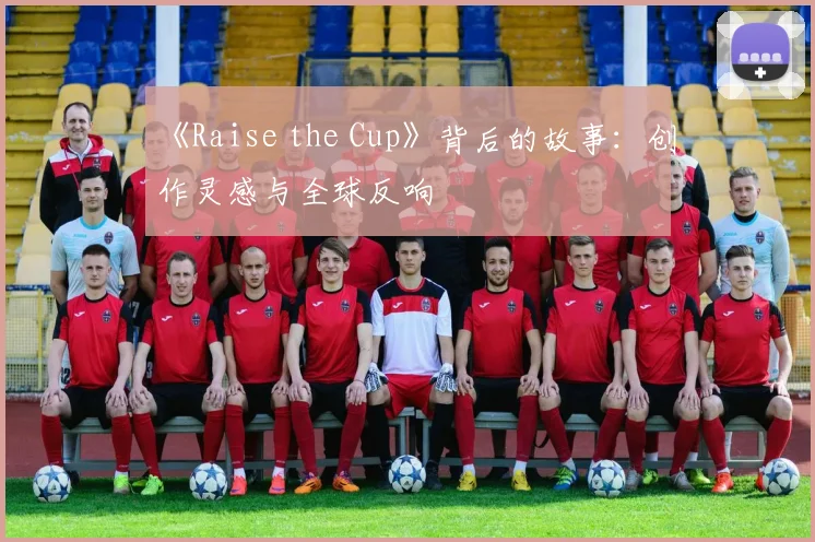 《Raise the Cup》背后的故事:创作灵感与全球反响