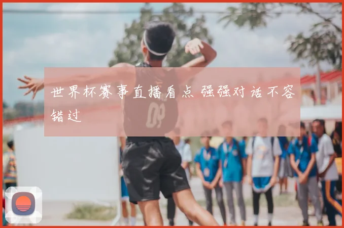 世界杯赛事直播看点 强强对话不容错过