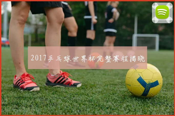 2017乒乓球世界杯完整赛程揭晓