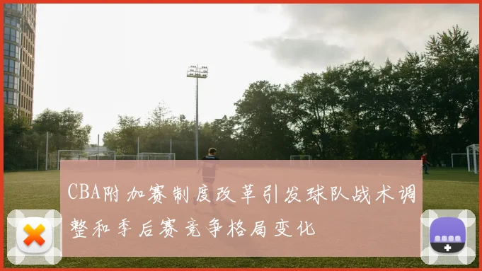 CBA附加赛制度改革引发球队战术调整和季后赛竞争格局变化