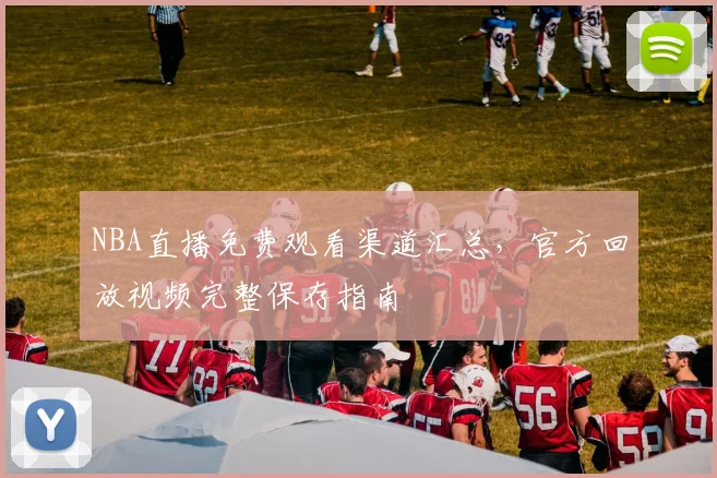 NBA直播免费观看渠道汇总，官方回放视频完整保存指南