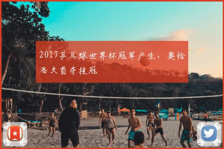 2017乒乓球世界杯冠军产生，奥恰洛夫首夺桂冠