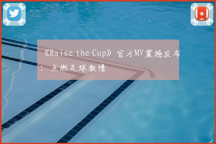 《Raise the Cup》官方MV震撼发布：点燃足球激情