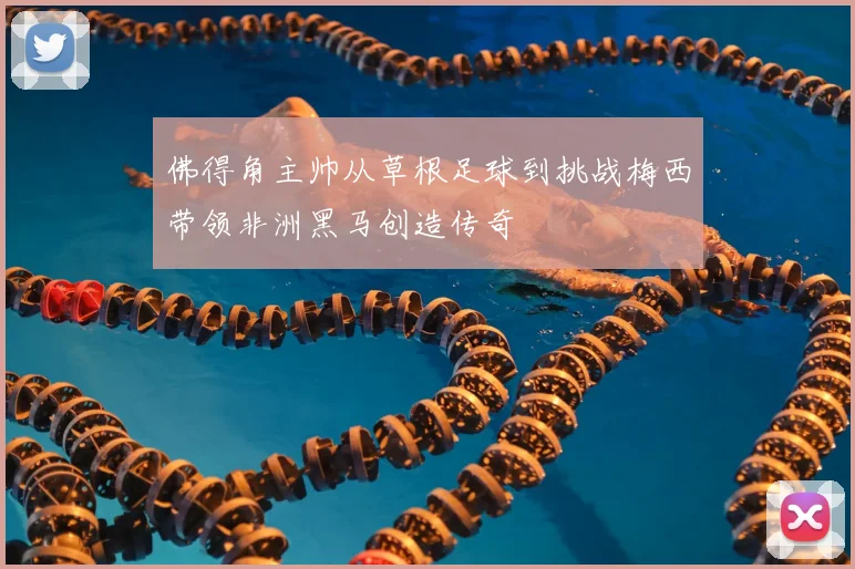 佛得角主帅从草根足球到挑战梅西带领非洲黑马创造传奇