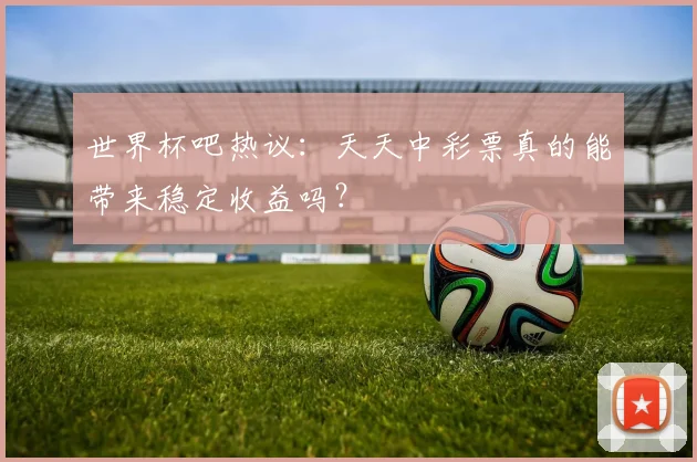 世界杯吧热议：天天中彩票真的能带来稳定收益吗？