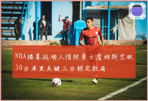 NBA揭幕战湖人惜败勇士詹姆斯空砍30分库里关键三分锁定胜局