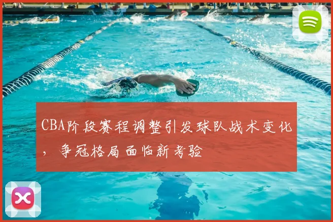 CBA阶段赛程调整引发球队战术变化,争冠格局面临新考验