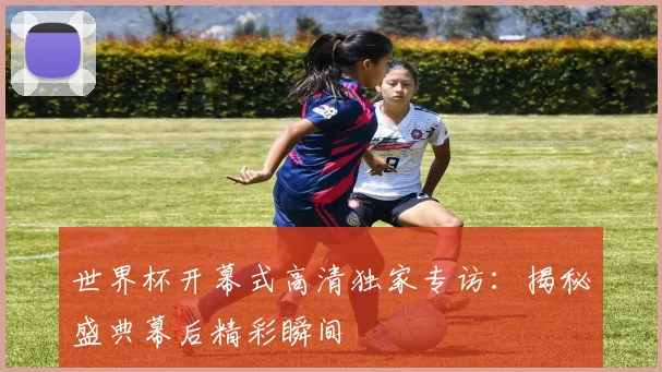 世界杯开幕式高清独家专访：揭秘盛典幕后精彩瞬间