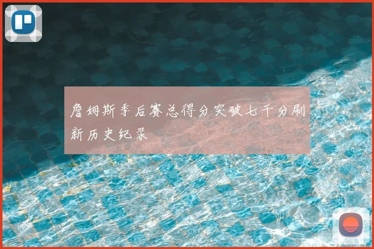 詹姆斯季后赛总得分突破七千分刷新历史纪录