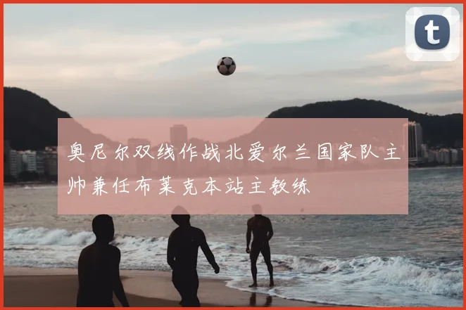 奥尼尔双线作战北爱尔兰国家队主帅兼任布莱克本站主教练
