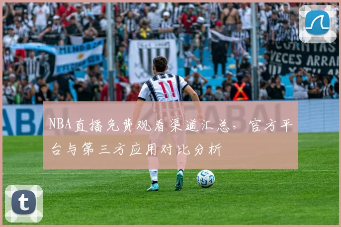 NBA直播免费观看渠道汇总，官方平台与第三方应用对比分析