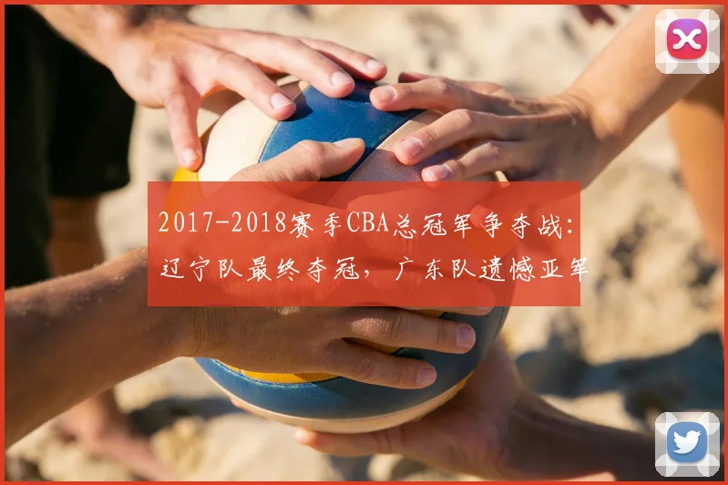 2017-2018赛季CBA总冠军争夺战:辽宁队最终夺冠,广东队遗憾亚军
