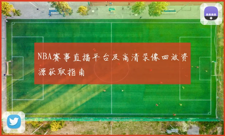 NBA赛事直播平台及高清录像回放资源获取指南