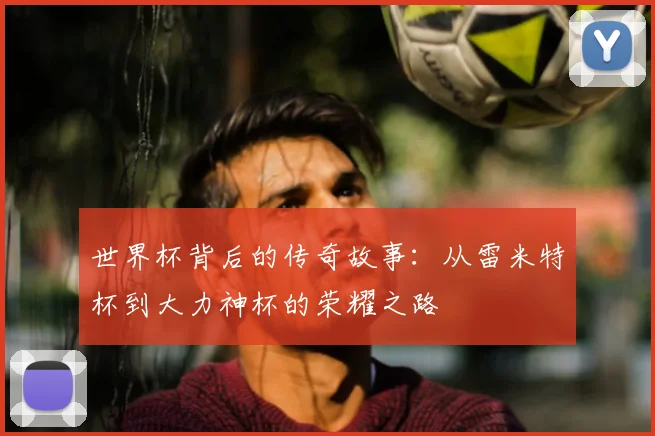 世界杯背后的传奇故事：从雷米特杯到大力神杯的荣耀之路