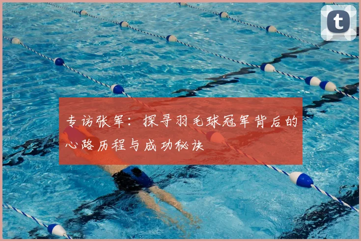 专访张军:探寻羽毛球冠军背后的心路历程与成功秘诀
