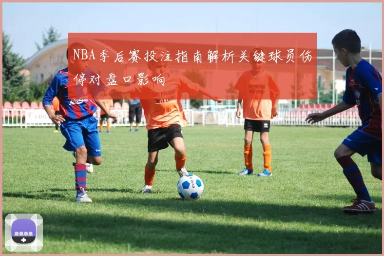 NBA季后赛投注指南解析关键球员伤停对盘口影响
