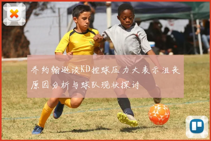 乔约翰逊谈KD控球压力大表示沮丧原因分析与球队现状探讨
