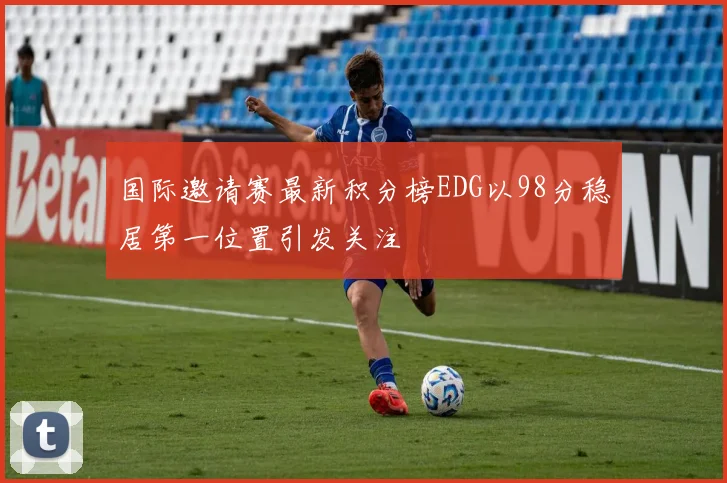 国际邀请赛最新积分榜EDG以98分稳居第一位置引发关注