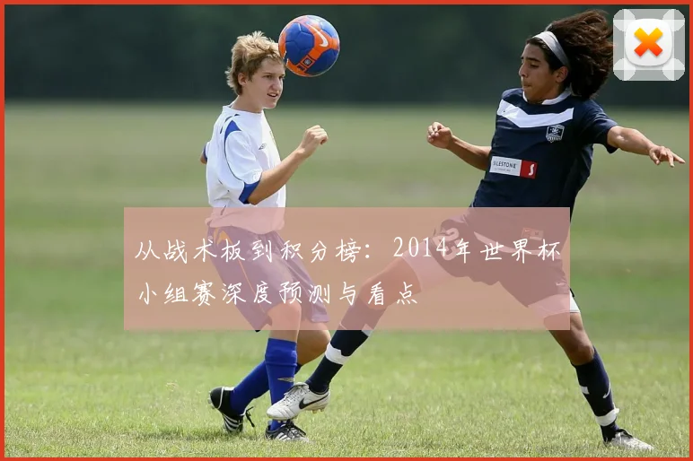 从战术板到积分榜：2014年世界杯小组赛深度预测与看点