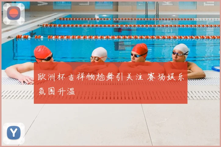 欧洲杯吉祥物尬舞引关注 赛场娱乐氛围升温