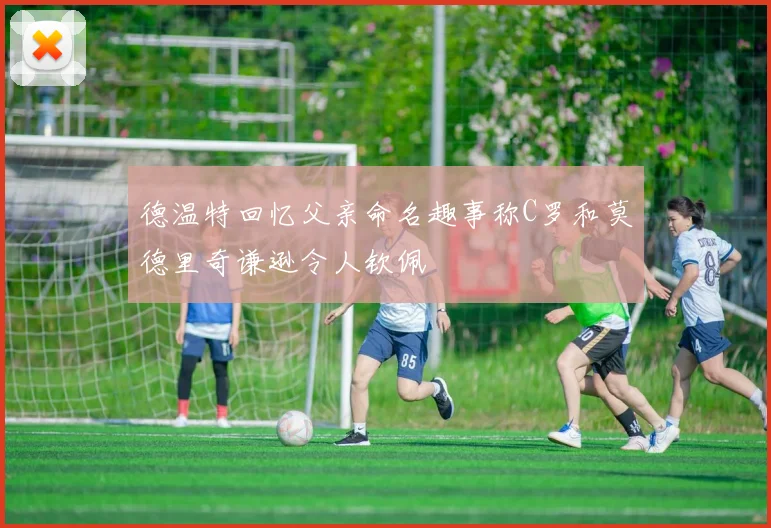 德温特回忆父亲命名趣事称C罗和莫德里奇谦逊令人钦佩