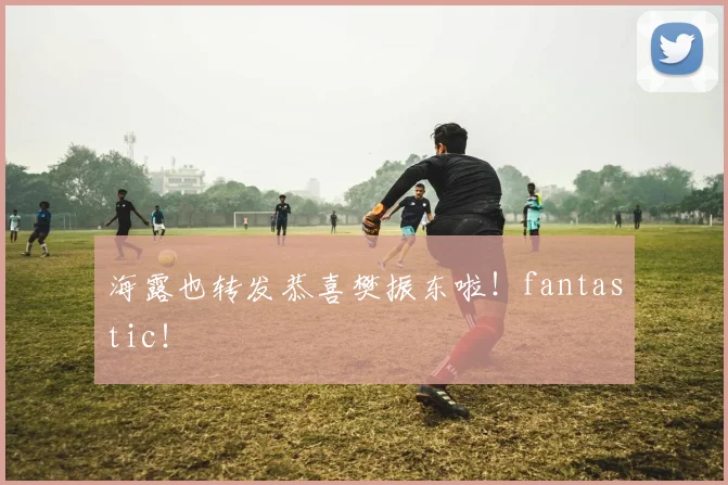海露也转发恭喜樊振东啦！fantastic！