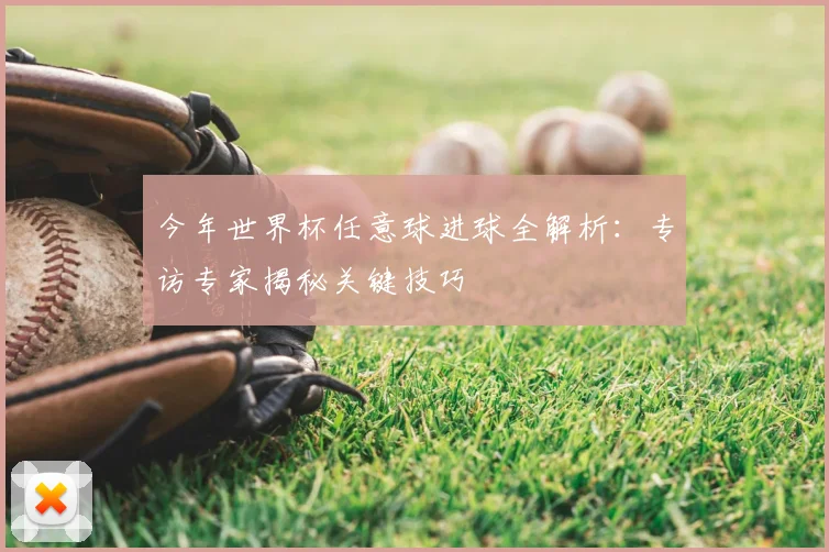 今年世界杯任意球进球全解析：专访专家揭秘关键技巧