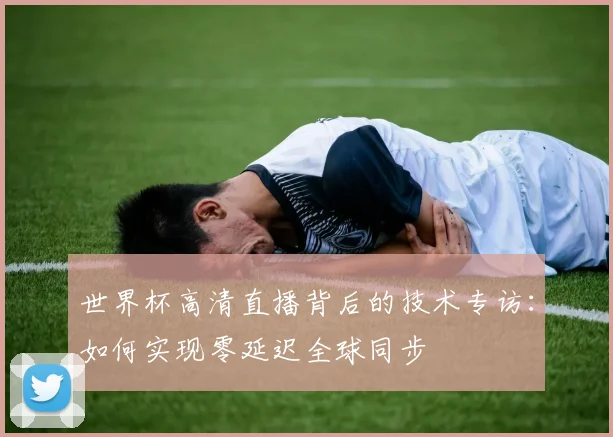 世界杯高清直播背后的技术专访：如何实现零延迟全球同步