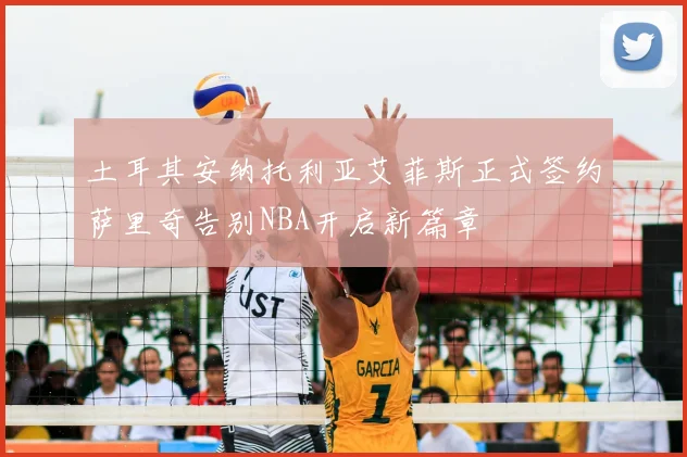 土耳其安纳托利亚艾菲斯正式签约萨里奇告别NBA开启新篇章