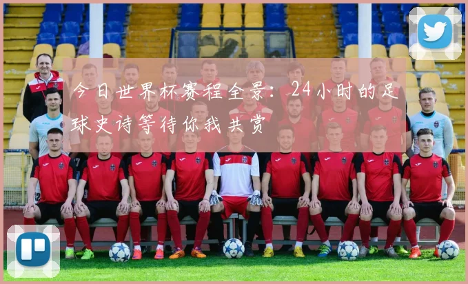 今日世界杯赛程全景：24小时的足球史诗等待你我共赏