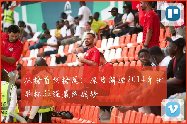 从榜首到榜尾：深度解读2014年世界杯32强最终战绩