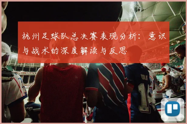 杭州足球队总决赛表现分析：意识与战术的深度解读与反思