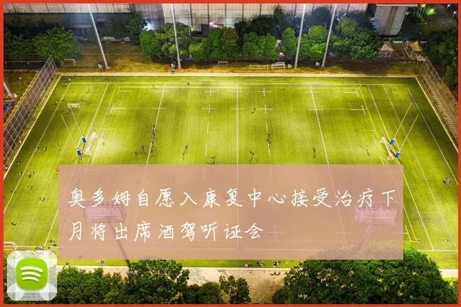 奥多姆自愿入康复中心接受治疗下月将出席酒驾听证会