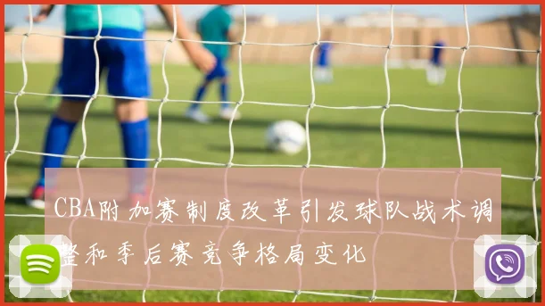 CBA附加赛制度改革引发球队战术调整和季后赛竞争格局变化