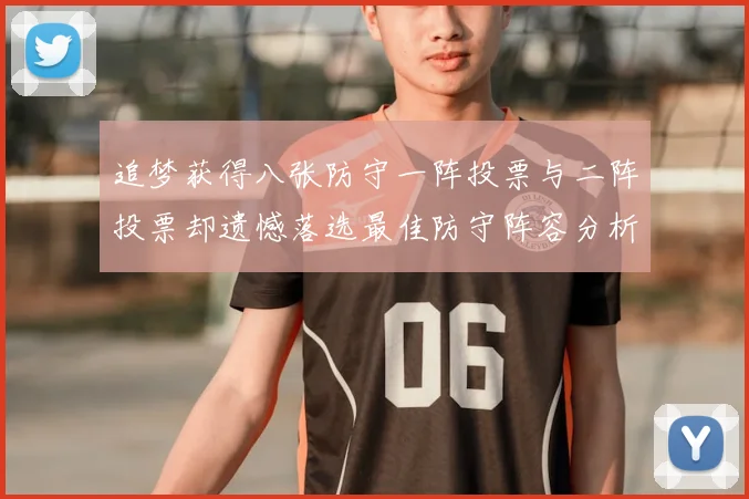 追梦获得八张防守一阵投票与二阵投票却遗憾落选最佳防守阵容分析