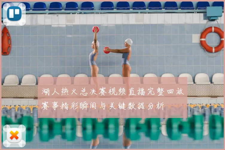 湖人热火总决赛视频直播完整回放赛事精彩瞬间与关键数据分析