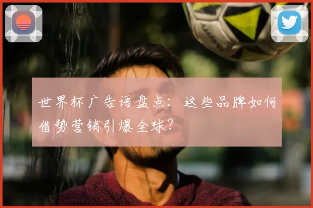 世界杯广告语盘点：这些品牌如何借势营销引爆全球？
