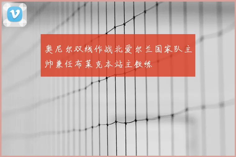 奥尼尔双线作战北爱尔兰国家队主帅兼任布莱克本站主教练