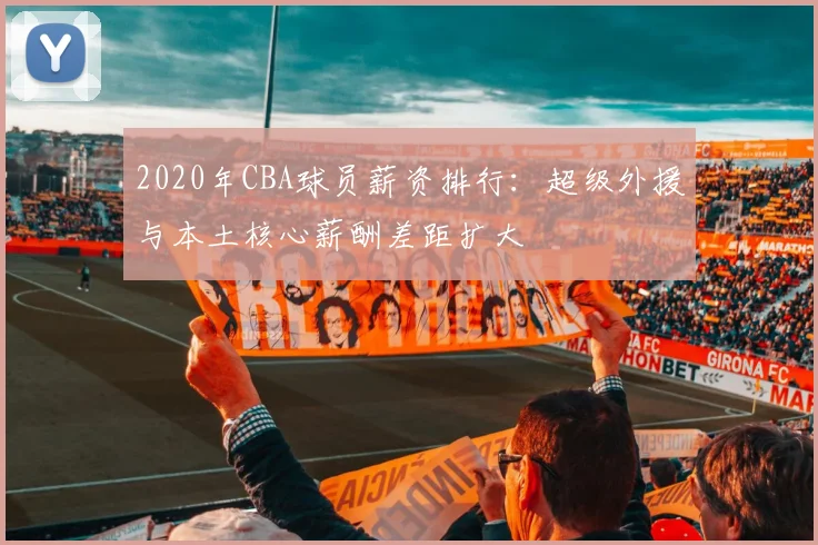 2020年CBA球员薪资排行：超级外援与本土核心薪酬差距扩大