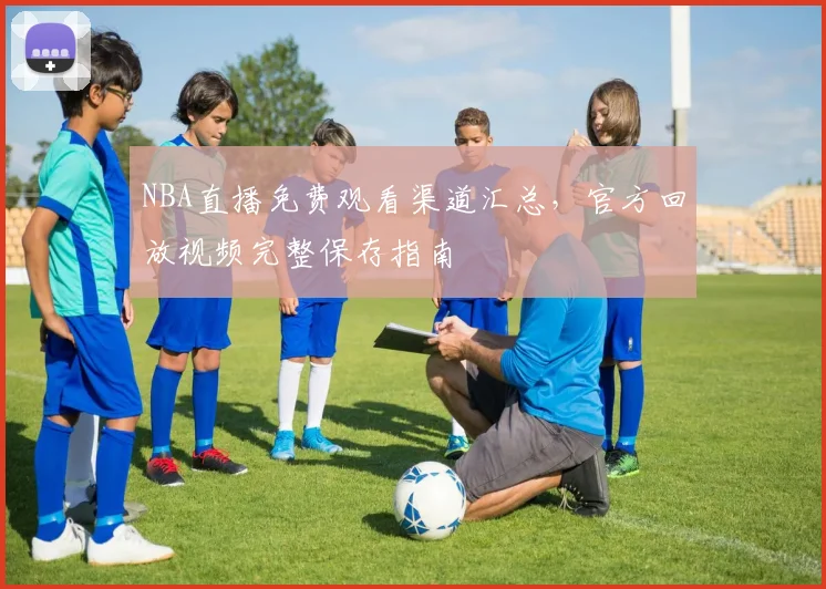 NBA直播免费观看渠道汇总，官方回放视频完整保存指南