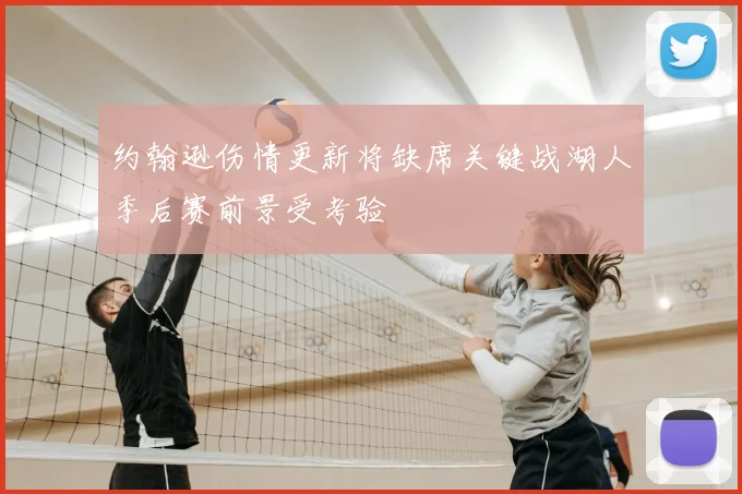 约翰逊伤情更新将缺席关键战湖人季后赛前景受考验