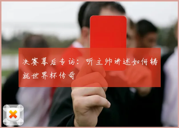 决赛幕后专访：听主帅讲述如何铸就世界杯传奇
