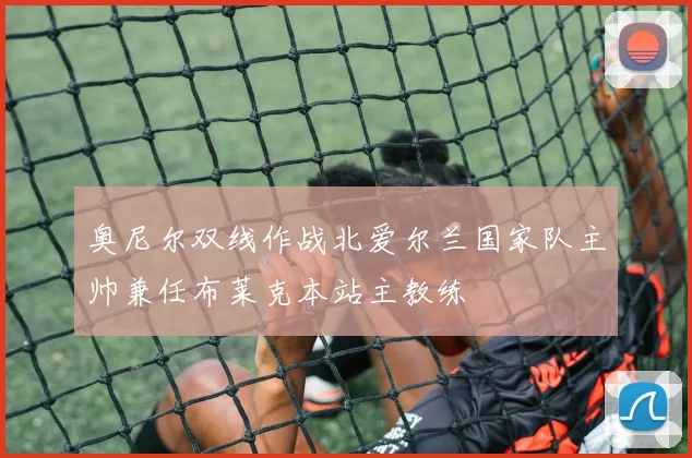 奥尼尔双线作战北爱尔兰国家队主帅兼任布莱克本站主教练