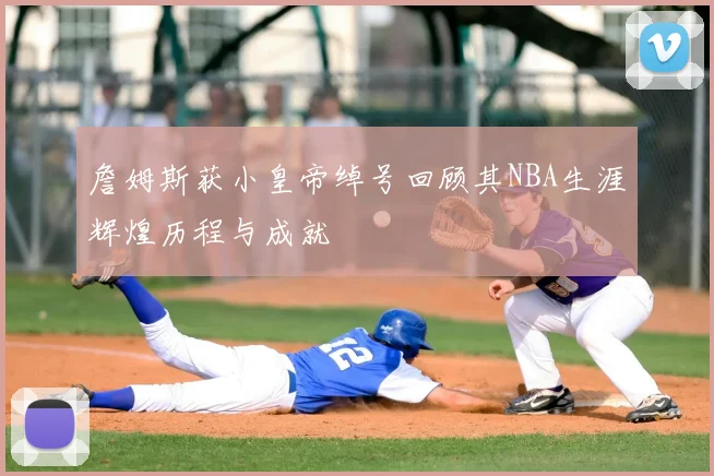 詹姆斯获小皇帝绰号回顾其NBA生涯辉煌历程与成就