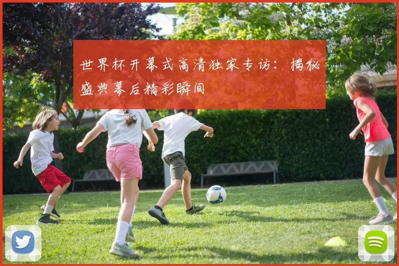 世界杯开幕式高清独家专访：揭秘盛典幕后精彩瞬间
