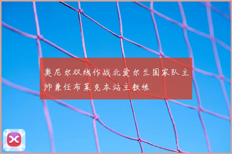 奥尼尔双线作战北爱尔兰国家队主帅兼任布莱克本站主教练