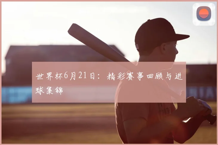世界杯6月21日：精彩赛事回顾与进球集锦