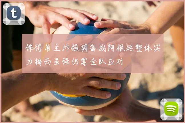 佛得角主帅强调备战阿根廷整体实力梅西虽强仍需全队应对