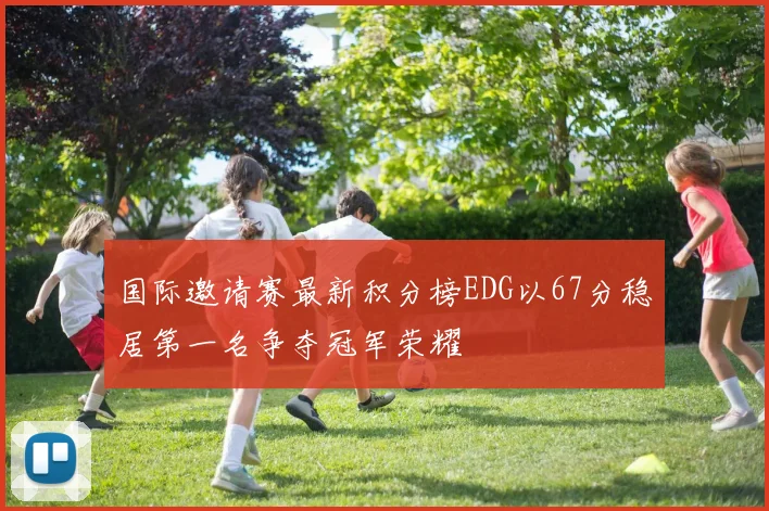 国际邀请赛最新积分榜EDG以67分稳居第一名争夺冠军荣耀