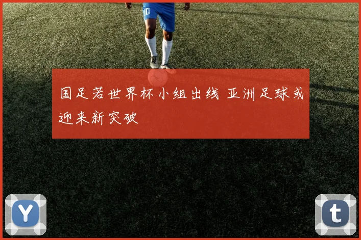 国足若世界杯小组出线 亚洲足球或迎来新突破